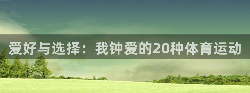 JJB竞技宝官网下载平台APP：爱好与选择：我钟爱的