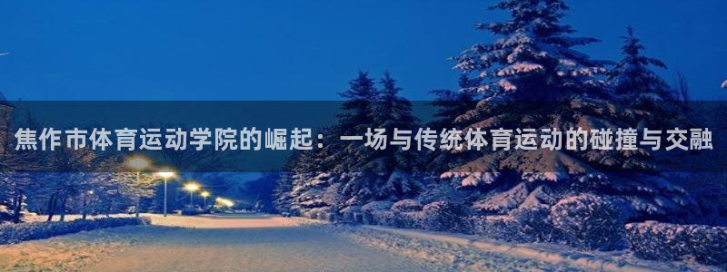 JJB竞技宝官网下载官方客服电话：焦作市体育运动学院的崛起：