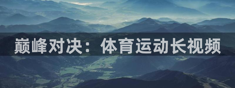 JJB竞技宝官网下载是干嘛的公司：巅峰对决：体育运动长视频