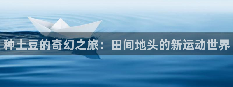 JJB竞技宝官方正版app官网：种土豆的奇幻之旅：田
