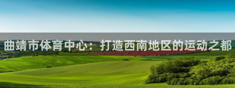 JJB竞技宝官网下载平台假的吗是真的吗：曲靖市体育中心：打造