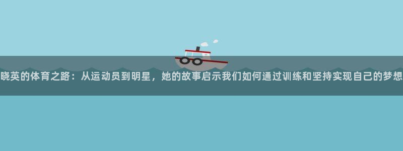  竞技宝入口登录：晓英的体育之路：从运动员到明星，她的故事启示