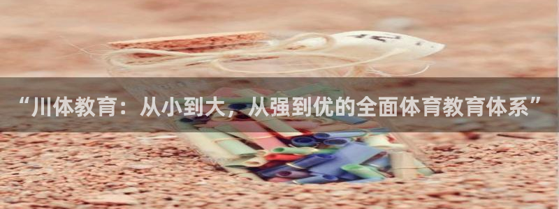 竞技宝可信吗不如hahabet：“川体教育：从小到大，从强到