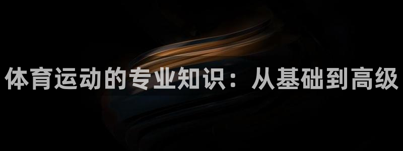 竞技宝官网官方网站入口app：体育运动的专业知识：从基础到高